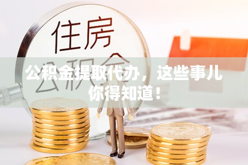 威县公积金提取代办，这些事儿你得知道！