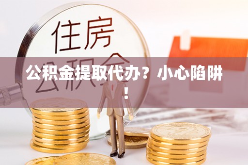 威县公积金提取代办？小心陷阱！