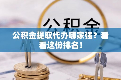 威县公积金提取代办哪家强？看看这份排名！