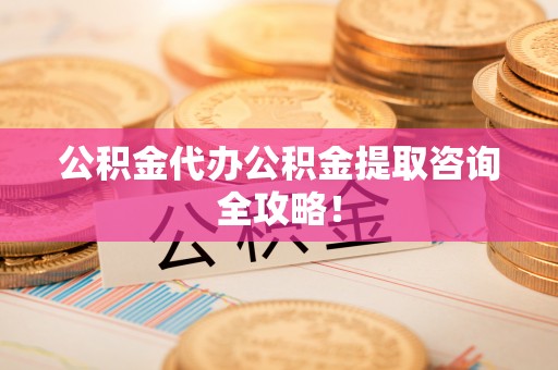 威县公积金代办公积金提取咨询全攻略！