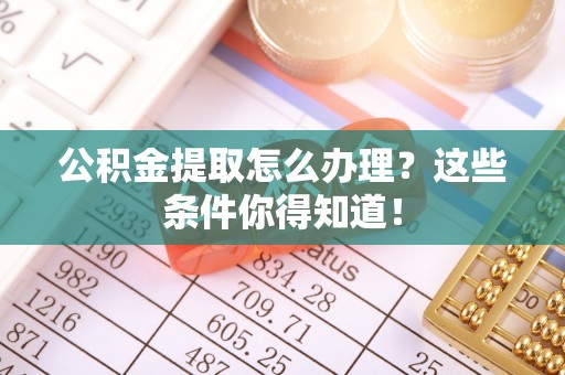 威县公积金提取怎么办理？这些条件你得知道！
