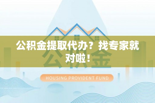 威县公积金提取代办？找专家就对啦！