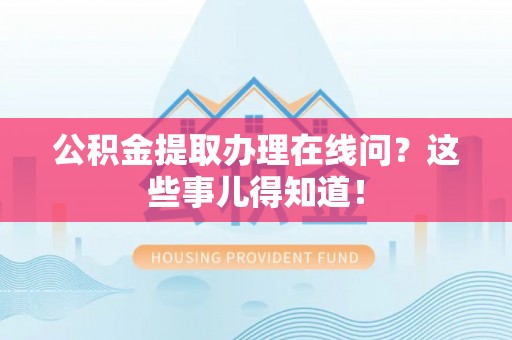 威县公积金提取办理在线问？这些事儿得知道！