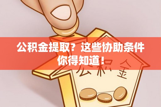 威县公积金提取？这些协助条件你得知道！