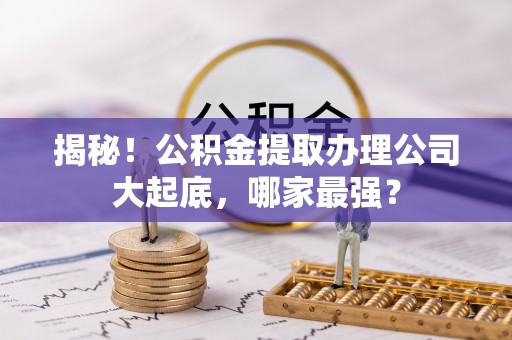 威县揭秘！公积金提取办理公司大起底，哪家最强？