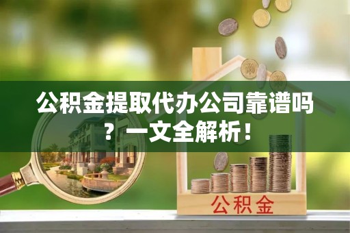 威县公积金提取代办公司靠谱吗？一文全解析！