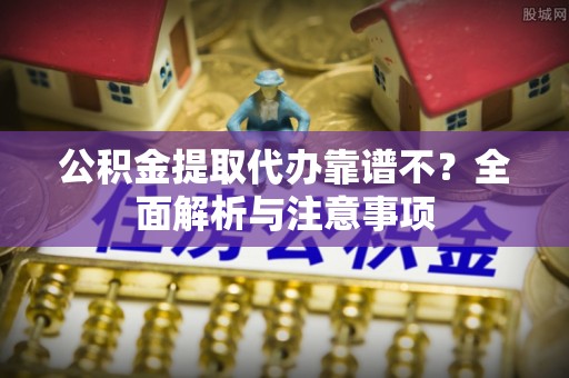 威县公积金提取代办靠谱不？全面解析与注意事项