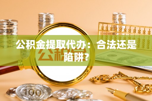 威县公积金提取代办：合法还是陷阱？