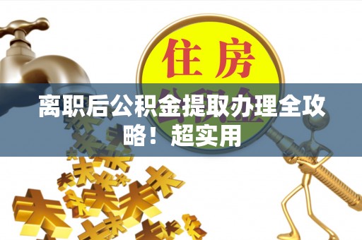 威县离职后公积金提取办理全攻略！超实用
