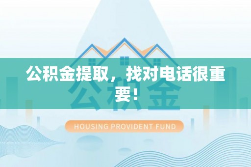 威县公积金提取，找对电话很重要！