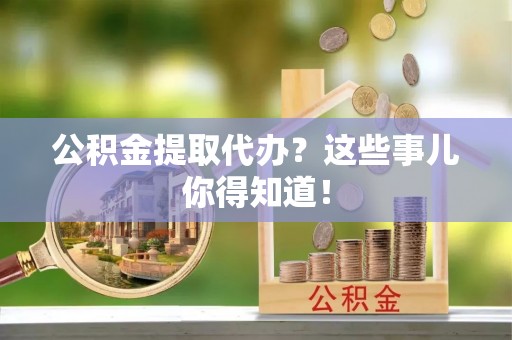 威县公积金提取代办？这些事儿你得知道！