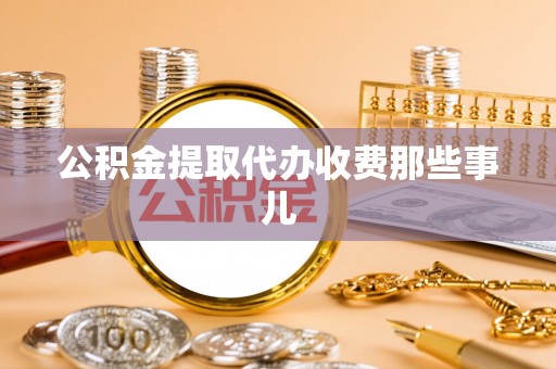 威县公积金提取代办收费那些事儿