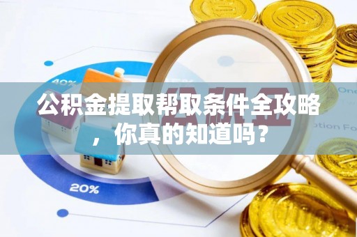 威县公积金提取帮取条件全攻略，你真的知道吗？