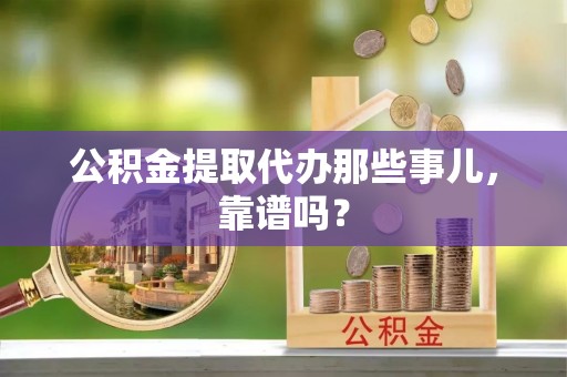 威县公积金提取代办那些事儿，靠谱吗？