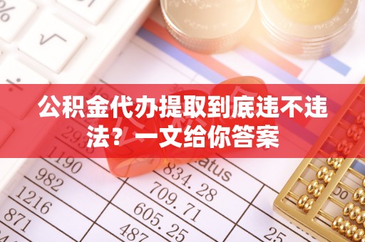 威县公积金代办提取到底违不违法？一文给你答案