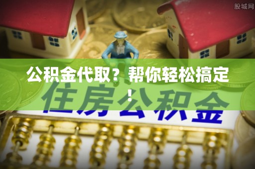 威县公积金代取？帮你轻松搞定！