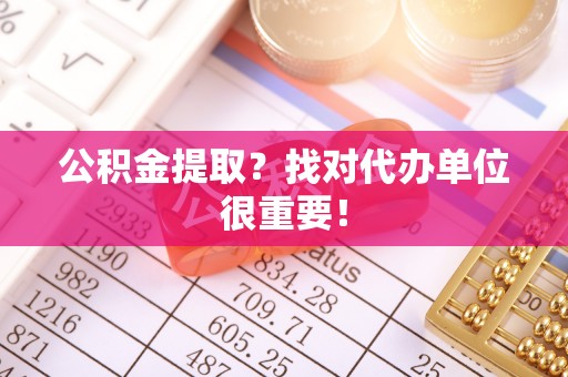 威县公积金提取？找对代办单位很重要！