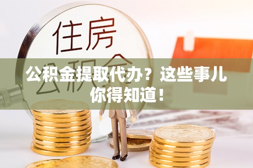 威县公积金提取代办？这些事儿你得知道！