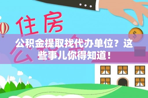 威县公积金提取找代办单位？这些事儿你得知道！