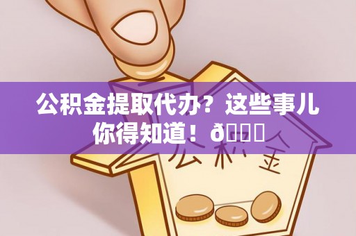威县公积金提取代办？这些事儿你得知道！😎