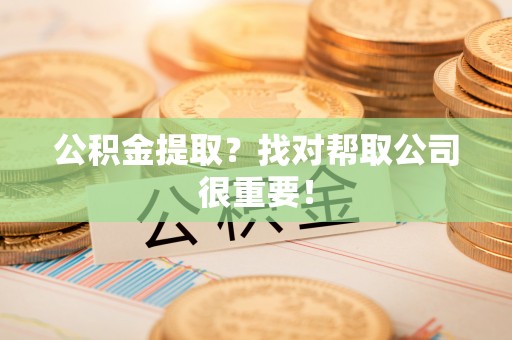 威县公积金提取？找对帮取公司很重要！