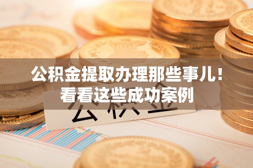 威县公积金提取办理那些事儿！看看这些成功案例