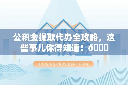 威县公积金提取代办全攻略，这些事儿你得知道！😎