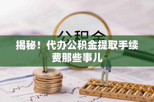 威县揭秘！代办公积金提取手续费那些事儿