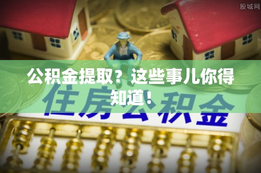 威县公积金提取？这些事儿你得知道！
