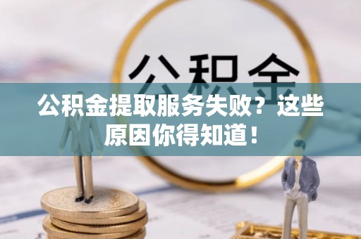 威县公积金提取服务失败？这些原因你得知道！
