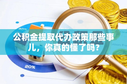 威县公积金提取代办政策那些事儿，你真的懂了吗？
