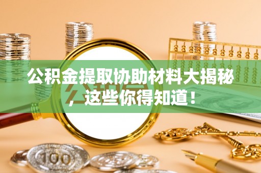威县公积金提取协助材料大揭秘，这些你得知道！