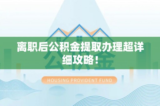 威县离职后公积金提取办理超详细攻略！