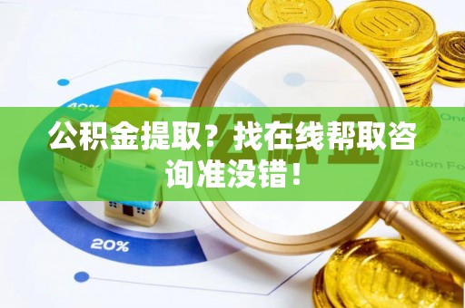 威县公积金提取？找在线帮取咨询准没错！