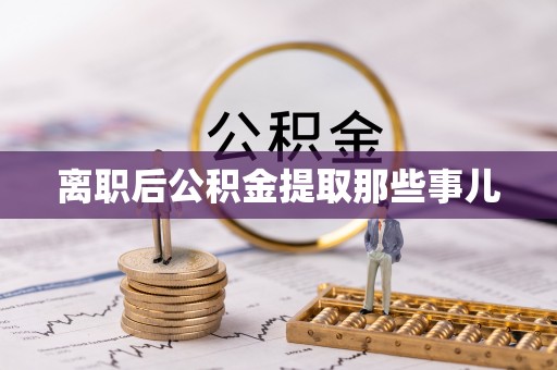 威县离职后公积金提取那些事儿