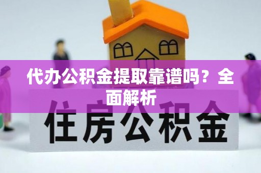 威县代办公积金提取靠谱吗？全面解析