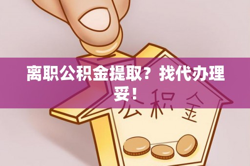 威县离职公积金提取？找代办理妥！