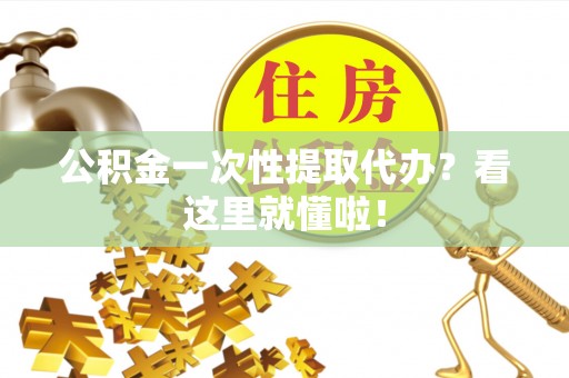 威县公积金一次性提取代办？看这里就懂啦！