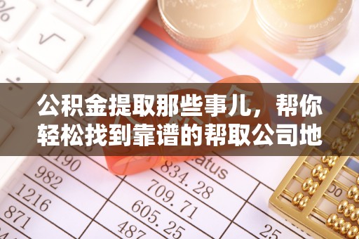 威县公积金提取那些事儿，帮你轻松找到靠谱的帮取公司地址！