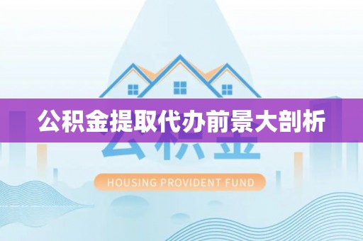 威县公积金提取代办前景大剖析