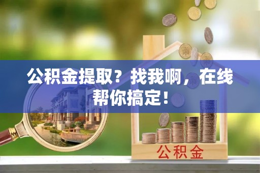 威县公积金提取？找我啊，在线帮你搞定！