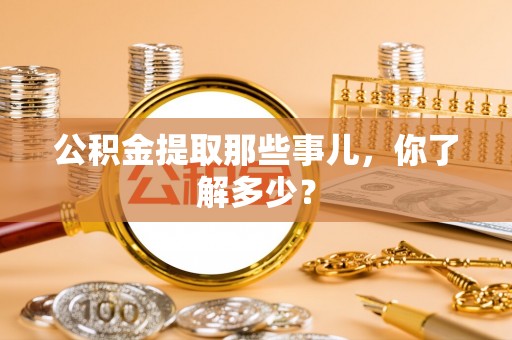 威县公积金提取那些事儿，你了解多少？