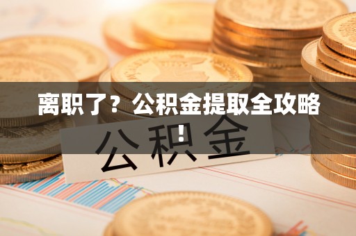 威县离职了？公积金提取全攻略！