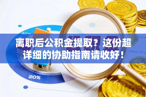 威县离职后公积金提取？这份超详细的协助指南请收好！