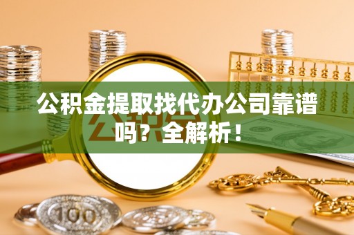 威县公积金提取找代办公司靠谱吗？全解析！