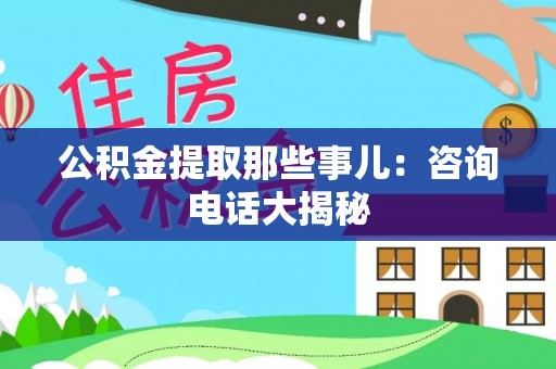威县公积金提取那些事儿：咨询电话大揭秘