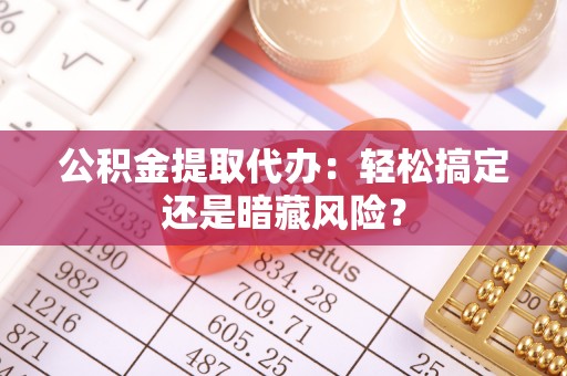 威县公积金提取代办：轻松搞定还是暗藏风险？