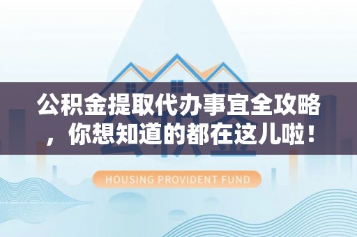 威县公积金提取代办事宜全攻略，你想知道的都在这儿啦！