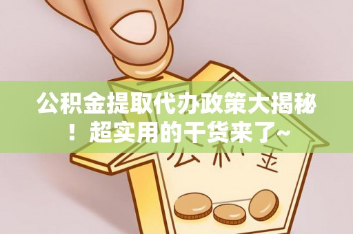 威县公积金提取代办政策大揭秘！超实用的干货来了~