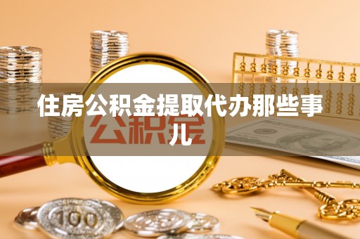 威县住房公积金提取代办那些事儿